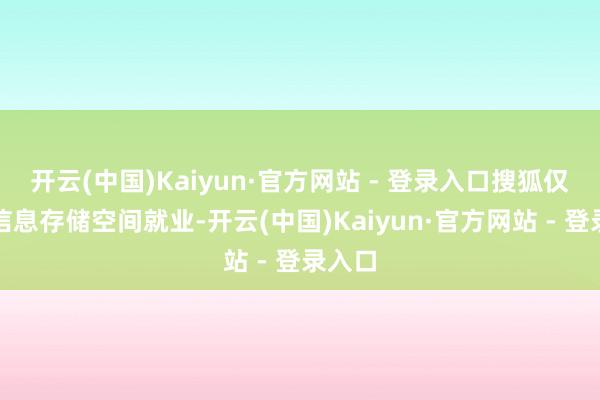 开云(中国)Kaiyun·官方网站 - 登录入口搜狐仅提供信息存储空间就业-开云(中国)Kaiyun·官方网站 - 登录入口
