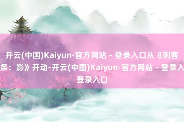 开云(中国)Kaiyun·官方网站 - 登录入口从《刺客信条:影》开动-开云(中国)Kaiyun·官方网站 - 登录入口