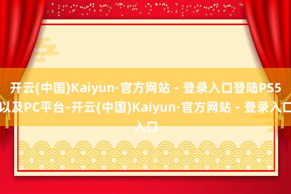 开云(中国)Kaiyun·官方网站 - 登录入口登陆PS5以及PC平台-开云(中国)Kaiyun·官方网站 - 登录入口