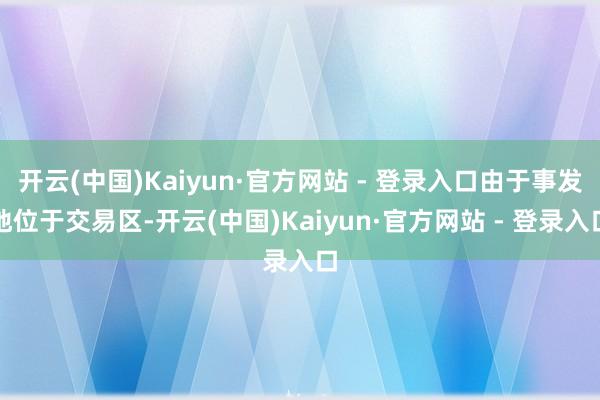 开云(中国)Kaiyun·官方网站 - 登录入口由于事发地位于交易区-开云(中国)Kaiyun·官方网站 - 登录入口