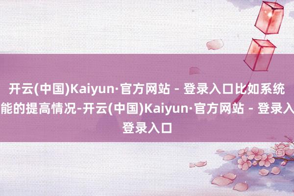 开云(中国)Kaiyun·官方网站 - 登录入口比如系统性能的提高情况-开云(中国)Kaiyun·官方网站 - 登录入口
