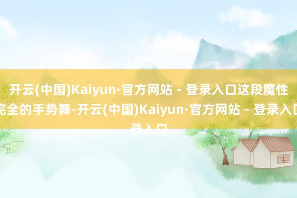 开云(中国)Kaiyun·官方网站 - 登录入口这段魔性完全的手势舞-开云(中国)Kaiyun·官方网站 - 登录入口