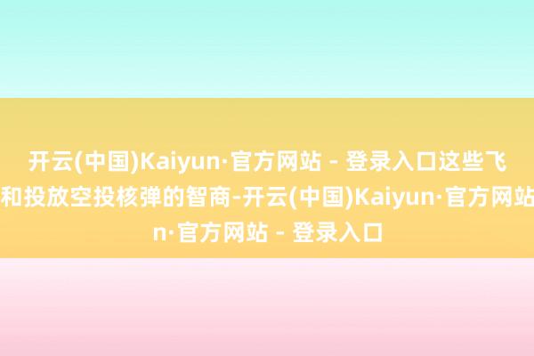 开云(中国)Kaiyun·官方网站 - 登录入口这些飞机具备佩戴和投放空投核弹的智商-开云(中国)Kaiyun·官方网站 - 登录入口