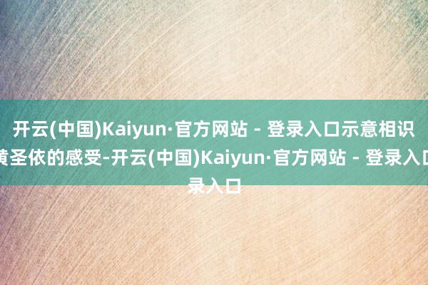 开云(中国)Kaiyun·官方网站 - 登录入口示意相识黄圣依的感受-开云(中国)Kaiyun·官方网站 - 登录入口