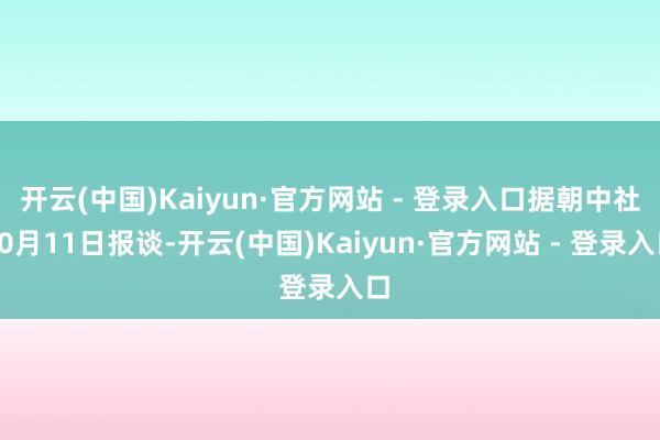 开云(中国)Kaiyun·官方网站 - 登录入口据朝中社10月11日报谈-开云(中国)Kaiyun·官方网站 - 登录入口