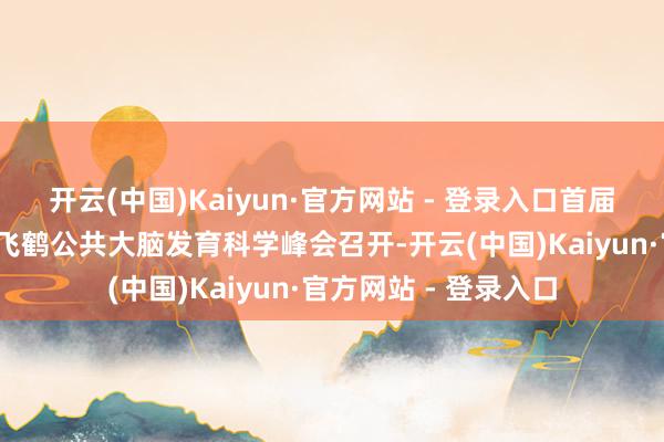 开云(中国)Kaiyun·官方网站 - 登录入口首届谈家桢基金会-中国飞鹤公共大脑发育科学峰会召开-开云(中国)Kaiyun·官方网站 - 登录入口