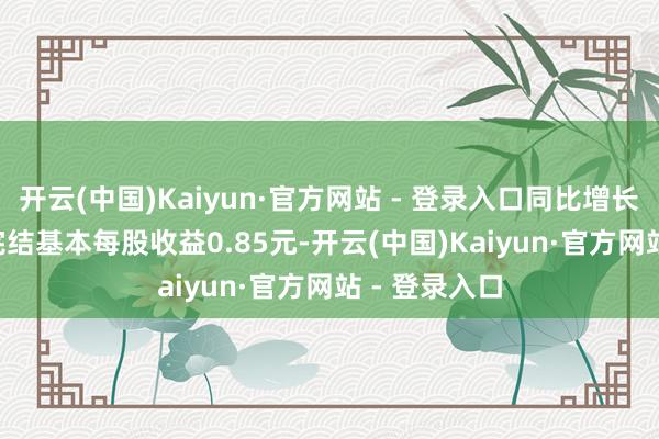 开云(中国)Kaiyun·官方网站 - 登录入口同比增长38.64%；完结基本每股收益0.85元-开云(中国)Kaiyun·官方网站 - 登录入口