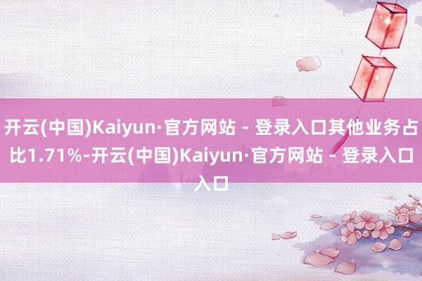 开云(中国)Kaiyun·官方网站 - 登录入口其他业务占比1.71%-开云(中国)Kaiyun·官方网站 - 登录入口