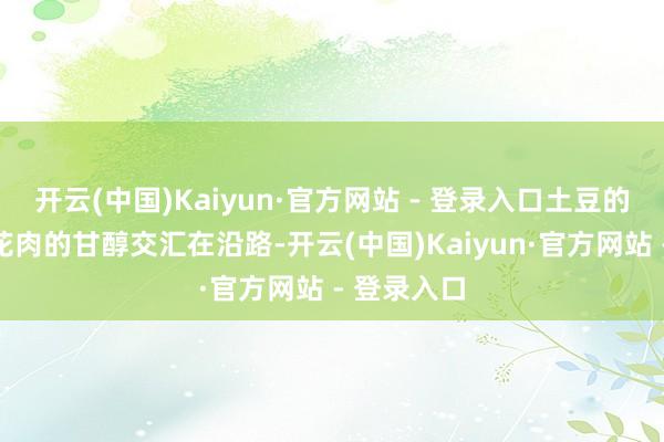 开云(中国)Kaiyun·官方网站 - 登录入口土豆的绵软与五花肉的甘醇交汇在沿路-开云(中国)Kaiyun·官方网站 - 登录入口