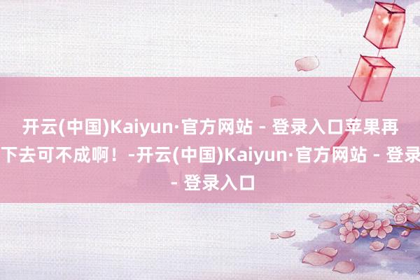 开云(中国)Kaiyun·官方网站 - 登录入口苹果再这样下去可不成啊！-开云(中国)Kaiyun·官方网站 - 登录入口