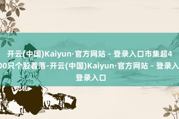 开云(中国)Kaiyun·官方网站 - 登录入口市集超4200只个股着落-开云(中国)Kaiyun·官方网站 - 登录入口