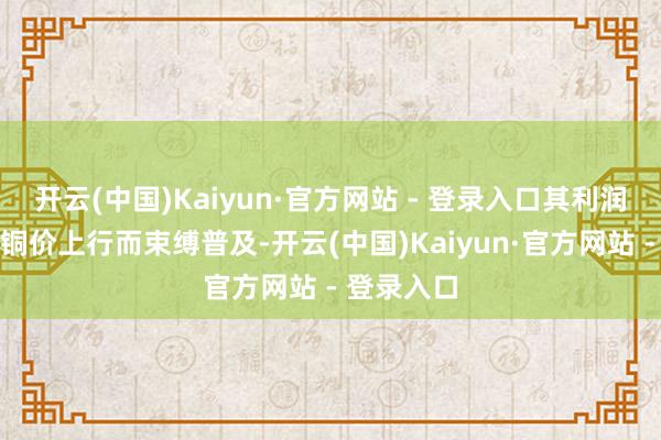 开云(中国)Kaiyun·官方网站 - 登录入口其利润空间随着铜价上行而束缚普及-开云(中国)Kaiyun·官方网站 - 登录入口