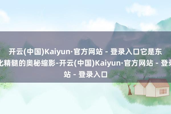 开云(中国)Kaiyun·官方网站 - 登录入口它是东阳文化精髓的奥秘缩影-开云(中国)Kaiyun·官方网站 - 登录入口
