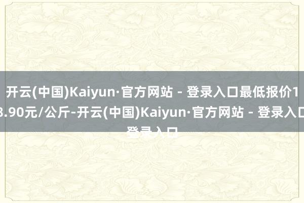 开云(中国)Kaiyun·官方网站 - 登录入口最低报价18.90元/公斤-开云(中国)Kaiyun·官方网站 - 登录入口