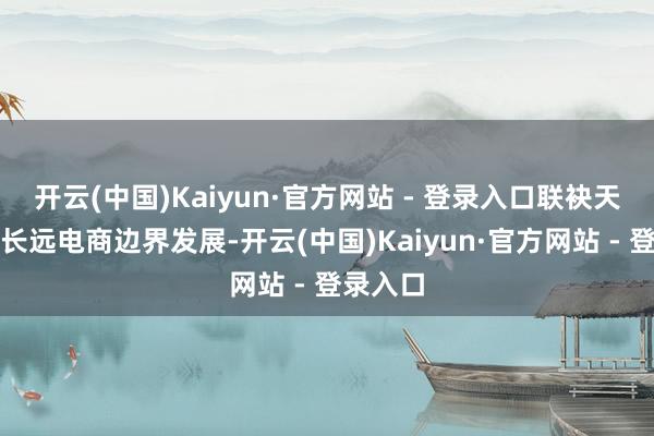 开云(中国)Kaiyun·官方网站 - 登录入口联袂天猫优品长远电商边界发展-开云(中国)Kaiyun·官方网站 - 登录入口
