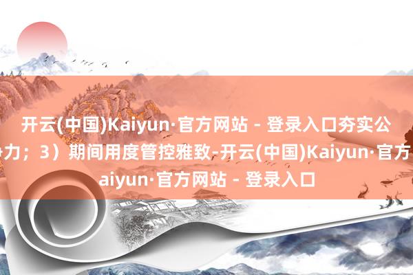 开云(中国)Kaiyun·官方网站 - 登录入口夯实公司下层阛阓竞争力；3）期间用度管控雅致-开云(中国)Kaiyun·官方网站 - 登录入口