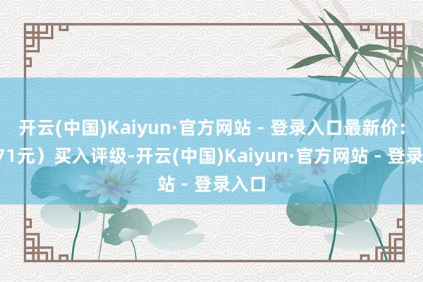 开云(中国)Kaiyun·官方网站 - 登录入口最新价：12.71元）买入评级-开云(中国)Kaiyun·官方网站 - 登录入口