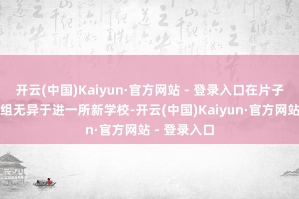 开云(中国)Kaiyun·官方网站 - 登录入口在片子拍摄半途进组无异于进一所新学校-开云(中国)Kaiyun·官方网站 - 登录入口