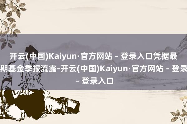 开云(中国)Kaiyun·官方网站 - 登录入口凭据最新一期基金季报流露-开云(中国)Kaiyun·官方网站 - 登录入口