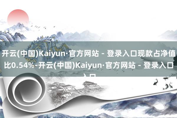 开云(中国)Kaiyun·官方网站 - 登录入口现款占净值比0.54%-开云(中国)Kaiyun·官方网站 - 登录入口