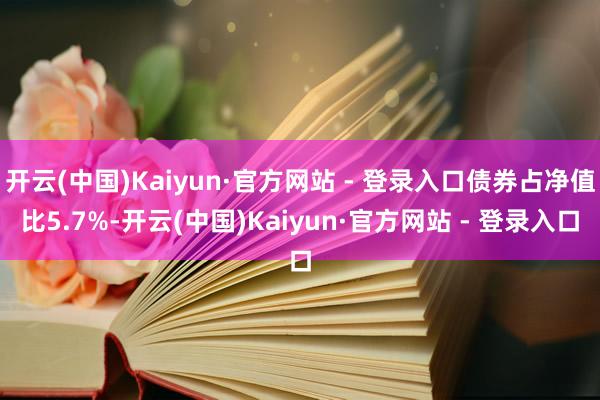 开云(中国)Kaiyun·官方网站 - 登录入口债券占净值比5.7%-开云(中国)Kaiyun·官方网站 - 登录入口