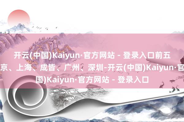 开云(中国)Kaiyun·官方网站 - 登录入口前五大热点启航地为北京、上海、成皆、广州、深圳-开云(中国)Kaiyun·官方网站 - 登录入口