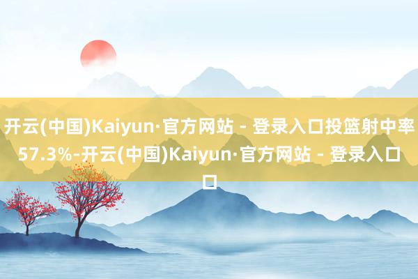 开云(中国)Kaiyun·官方网站 - 登录入口投篮射中率57.3%-开云(中国)Kaiyun·官方网站 - 登录入口
