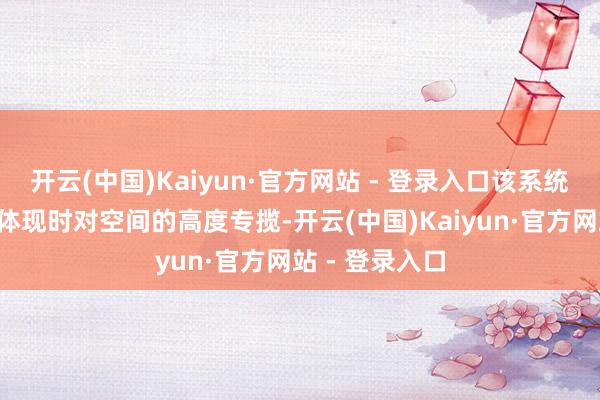 开云(中国)Kaiyun·官方网站 - 登录入口该系统“立体”特色体现时对空间的高度专揽-开云(中国)Kaiyun·官方网站 - 登录入口
