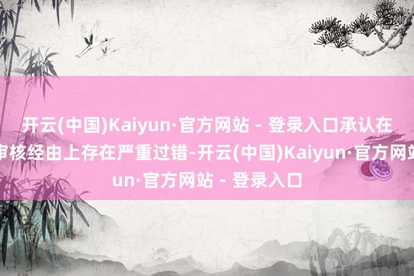 开云(中国)Kaiyun·官方网站 - 登录入口承认在本体把控和审核经由上存在严重过错-开云(中国)Kaiyun·官方网站 - 登录入口