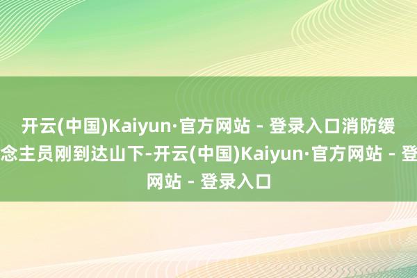 开云(中国)Kaiyun·官方网站 - 登录入口消防缓助东说念主员刚到达山下-开云(中国)Kaiyun·官方网站 - 登录入口