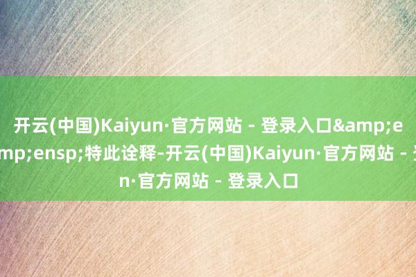 开云(中国)Kaiyun·官方网站 - 登录入口  特此诠释-开云(中国)Kaiyun·官方网站 - 登录入口