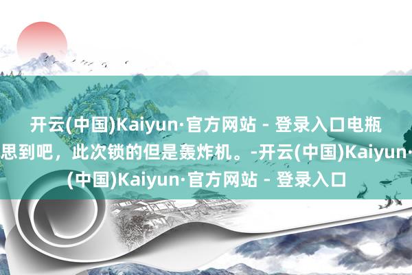 开云(中国)Kaiyun·官方网站 - 登录入口电瓶车锁的高光时刻！没思到吧，此次锁的但是轰炸机。-开云(中国)Kaiyun·官方网站 - 登录入口
