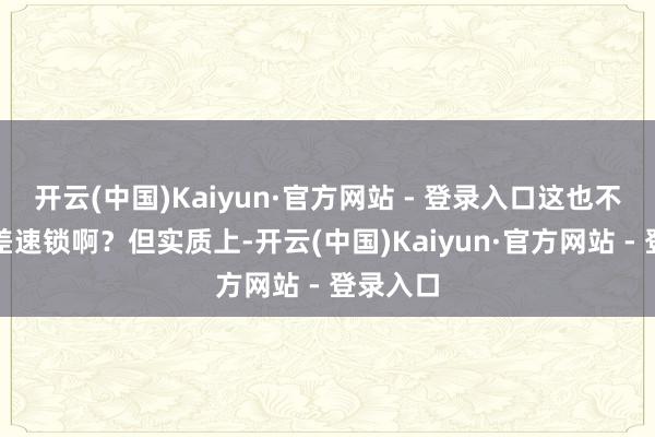 开云(中国)Kaiyun·官方网站 - 登录入口这也不是机械差速锁啊？但实质上-开云(中国)Kaiyun·官方网站 - 登录入口