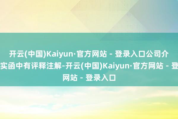 开云(中国)Kaiyun·官方网站 - 登录入口公司介主意落实函中有评释注解-开云(中国)Kaiyun·官方网站 - 登录入口
