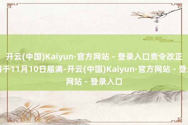 开云(中国)Kaiyun·官方网站 - 登录入口责令改正期限将于11月10日届满-开云(中国)Kaiyun·官方网站 - 登录入口