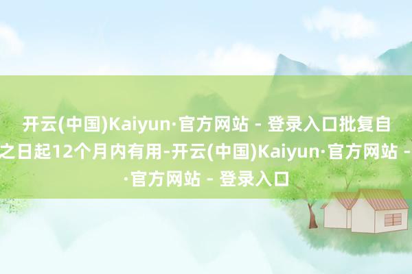 开云(中国)Kaiyun·官方网站 - 登录入口批复自甘愿注册之日起12个月内有用-开云(中国)Kaiyun·官方网站 - 登录入口