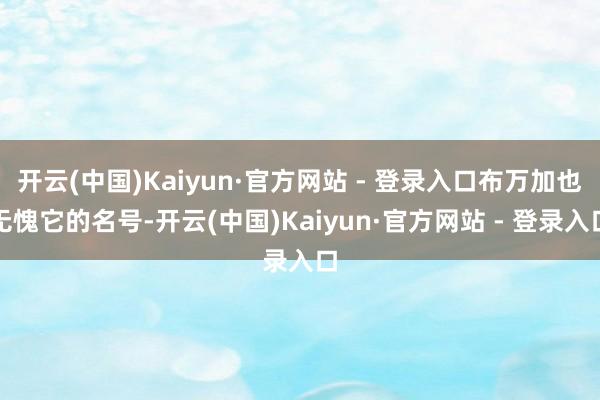 开云(中国)Kaiyun·官方网站 - 登录入口布万加也无愧它的名号-开云(中国)Kaiyun·官方网站 - 登录入口