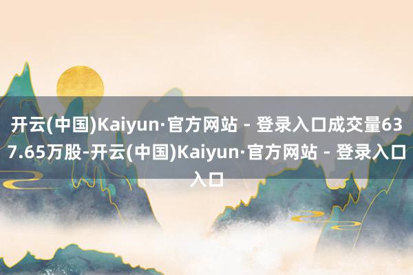 开云(中国)Kaiyun·官方网站 - 登录入口成交量637.65万股-开云(中国)Kaiyun·官方网站 - 登录入口