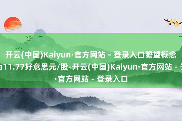 开云(中国)Kaiyun·官方网站 - 登录入口瞻望概念价均值为11.77好意思元/股-开云(中国)Kaiyun·官方网站 - 登录入口