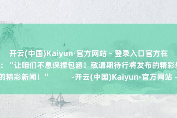 开云(中国)Kaiyun·官方网站 - 登录入口官方在感谢玩家们的同期还暗示：“让咱们不息保捏包涵！敬请期待行将发布的精彩新闻！”          -开云(中国)Kaiyun·官方网站 - 登录入口
