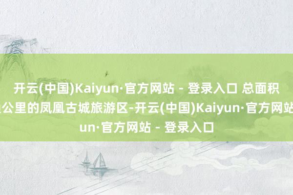开云(中国)Kaiyun·官方网站 - 登录入口 总面积约4.39普通公里的凤凰古城旅游区-开云(中国)Kaiyun·官方网站 - 登录入口
