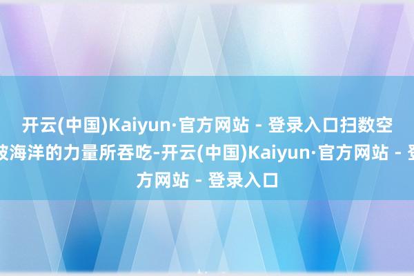 开云(中国)Kaiyun·官方网站 - 登录入口扫数空间仿佛被海洋的力量所吞吃-开云(中国)Kaiyun·官方网站 - 登录入口