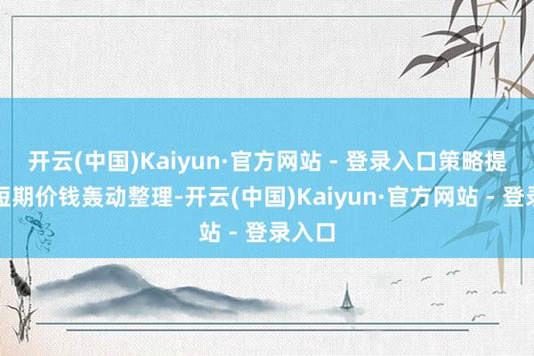 开云(中国)Kaiyun·官方网站 - 登录入口策略提议:短期价钱轰动整理-开云(中国)Kaiyun·官方网站 - 登录入口
