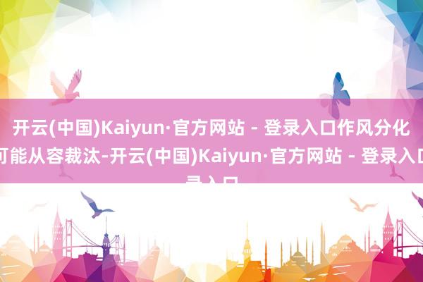 开云(中国)Kaiyun·官方网站 - 登录入口作风分化可能从容裁汰-开云(中国)Kaiyun·官方网站 - 登录入口