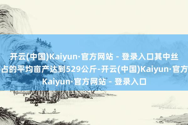 开云(中国)Kaiyun·官方网站 - 登录入口其中丝苗米品种南晶香占的平均亩产达到529公斤-开云(中国)Kaiyun·官方网站 - 登录入口