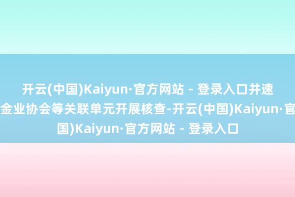 开云(中国)Kaiyun·官方网站 - 登录入口并速即组织证监局、基金业协会等关联单元开展核查-开云(中国)Kaiyun·官方网站 - 登录入口