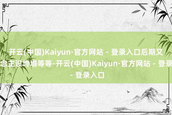 开云(中国)Kaiyun·官方网站 - 登录入口后期又东说念主设垮塌等等-开云(中国)Kaiyun·官方网站 - 登录入口