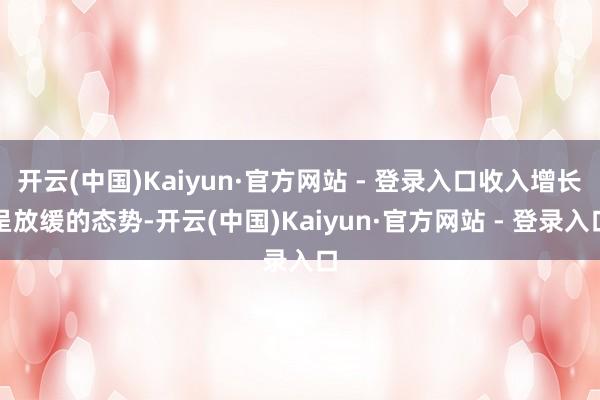 开云(中国)Kaiyun·官方网站 - 登录入口收入增长呈放缓的态势-开云(中国)Kaiyun·官方网站 - 登录入口