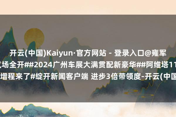 开云(中国)Kaiyun·官方网站 - 登录入口@雍军_阿维塔 @陈卓_阿维塔 #汽场全开##2024广州车展大满贯配新豪华##阿维塔11增程来了#绽开新闻客户端 进步3倍带领度-开云(中国)Kaiyun·官方网站 - 登录入口