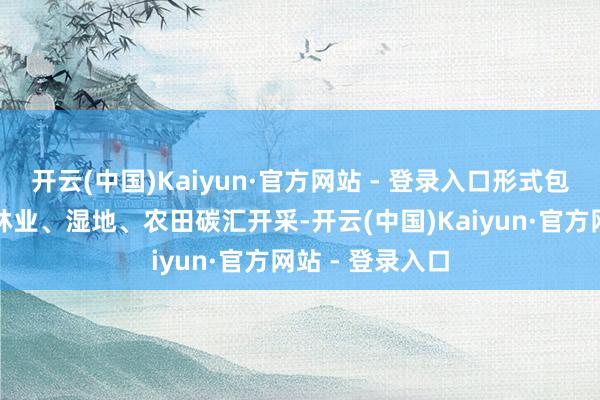 开云(中国)Kaiyun·官方网站 - 登录入口形式包含岳阳市全域林业、湿地、农田碳汇开采-开云(中国)Kaiyun·官方网站 - 登录入口
